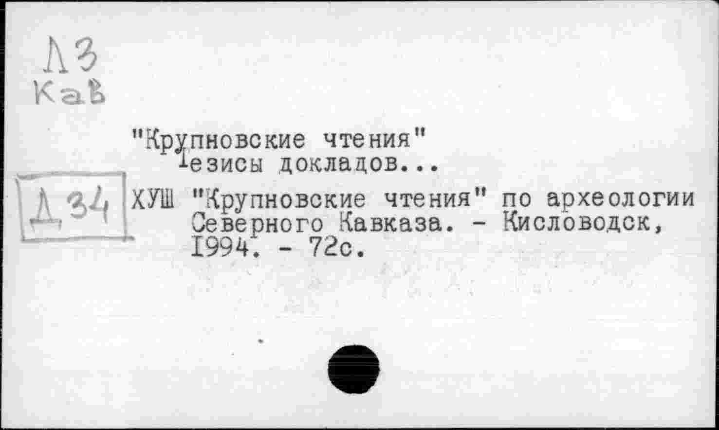 ﻿л?
Kat.
"Крупновские чтения" Тезисы докладов...
КУШ "Крупновские чтения" по археологии Северного Кавказа. - Кисловодск, 1994. - 72с.